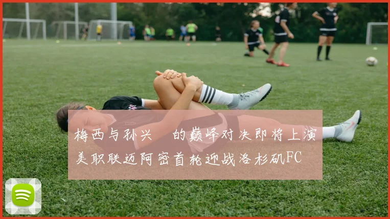 梅西与孙兴慜的巅峰对决即将上演美职联迈阿密首轮迎战洛杉矶FC