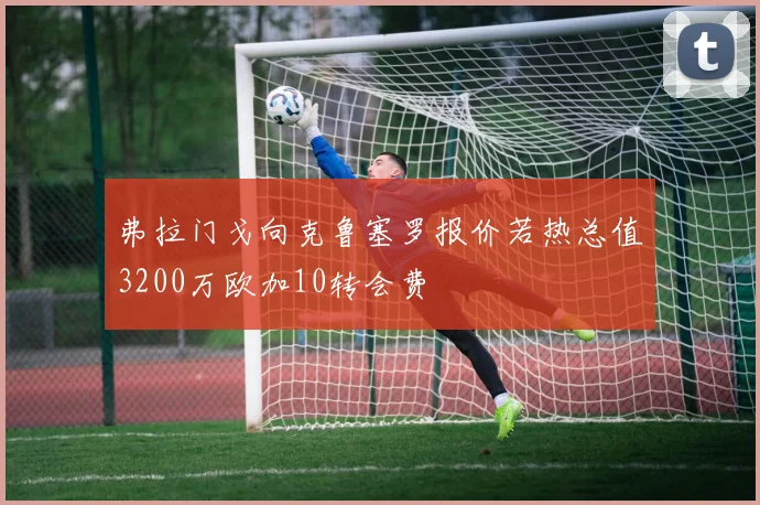 弗拉门戈向克鲁塞罗报价若热总值3200万欧加10转会费