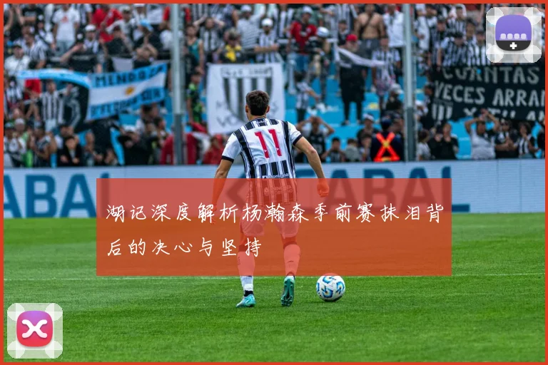 湖记深度解析杨瀚森季前赛抹泪背后的决心与坚持