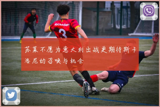 苏莱不愿为意大利出战更期待斯卡洛尼的召唤与机会