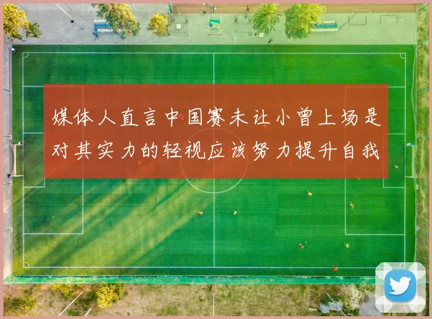 媒体人直言中国赛未让小曾上场是对其实力的轻视应该努力提升自我