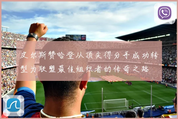 皮尔斯赞哈登从顶尖得分手成功转型为联盟最佳组织者的传奇之路