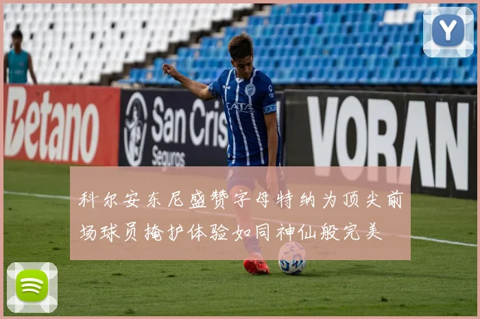 科尔安东尼盛赞字母特纳为顶尖前场球员掩护体验如同神仙般完美