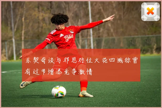 东契奇谈与邓恩对位火花四溅称曾有过节增添竞争激情