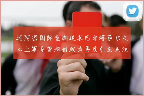 迈阿密国际重燃追求巴尔塔萨尔之心上赛季曾租借效力再度引发关注