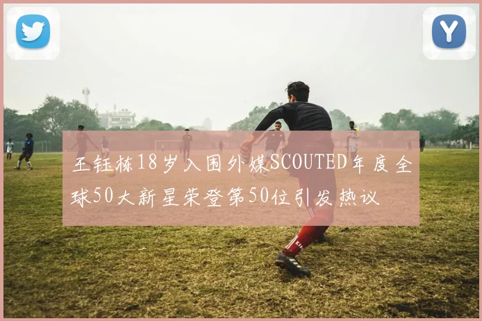 王钰栋18岁入围外媒SCOUTED年度全球50大新星荣登第50位引发热议