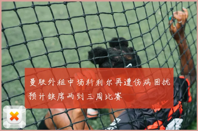 曼联外租中场科利尔再遭伤病困扰预计缺席两到三周比赛