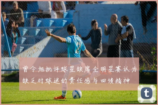 曾令旭批评球星缺席全明星赛认为缺乏对球迷的责任感与回馈精神