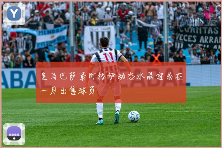 皇马巴萨紧盯格伊动态水晶宫或在一月出售球员