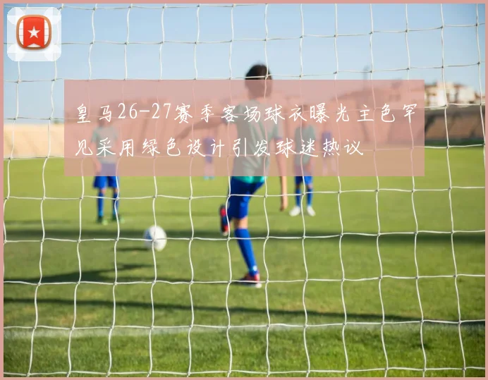 皇马26-27赛季客场球衣曝光主色罕见采用绿色设计引发球迷热议