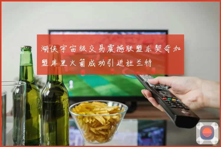 湖侠宇宙级交易震撼联盟东契奇加盟库里火箭成功引进杜兰特