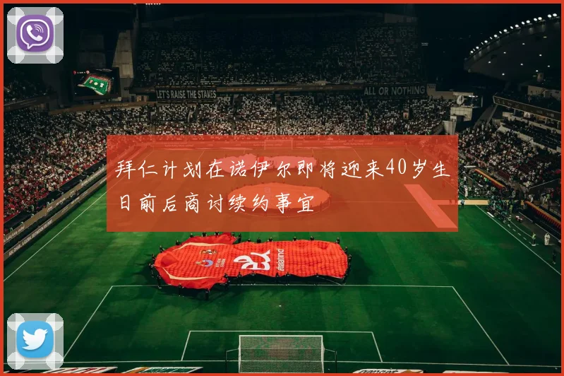 拜仁计划在诺伊尔即将迎来40岁生日前后商讨续约事宜