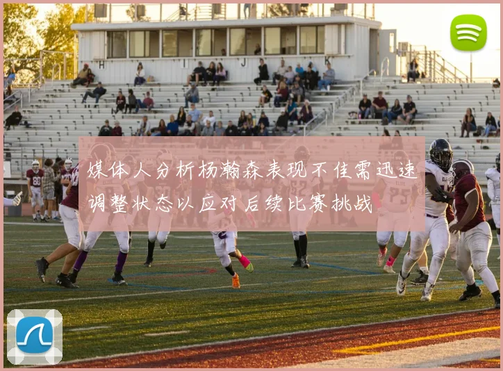媒体人分析杨瀚森表现不佳需迅速调整状态以应对后续比赛挑战