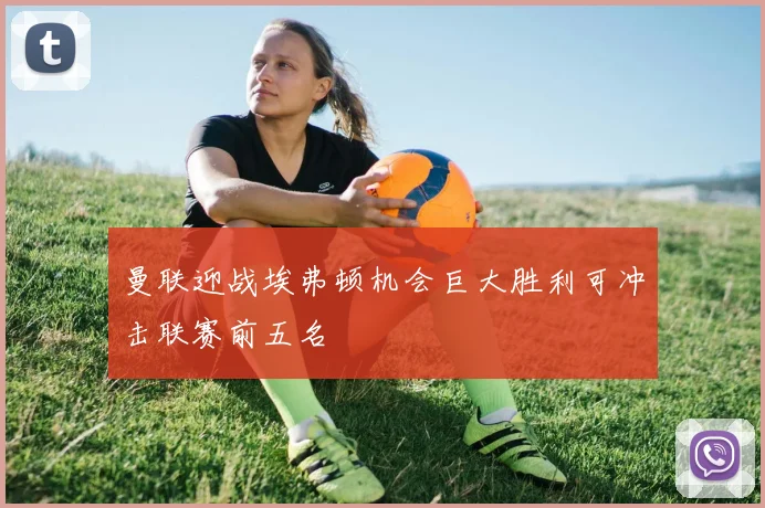 曼联迎战埃弗顿机会巨大胜利可冲击联赛前五名