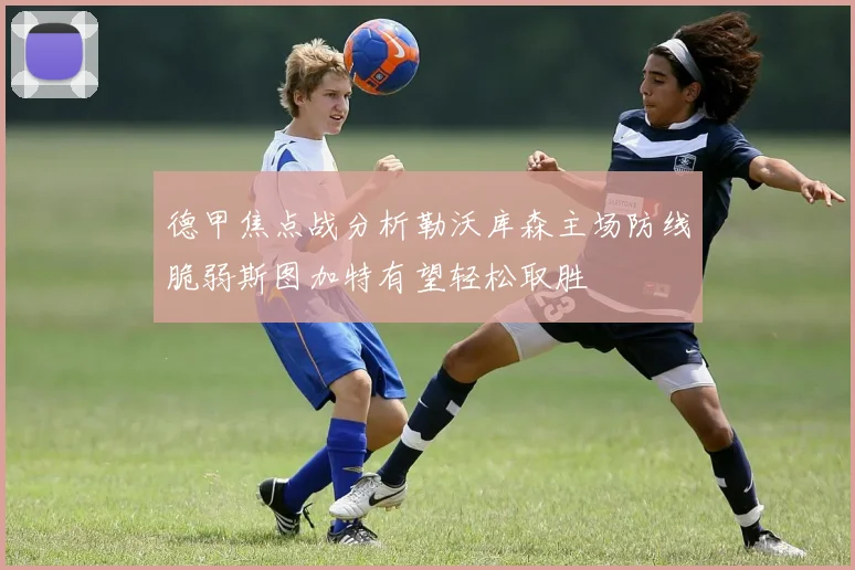 德甲焦点战分析勒沃库森主场防线脆弱斯图加特有望轻松取胜
