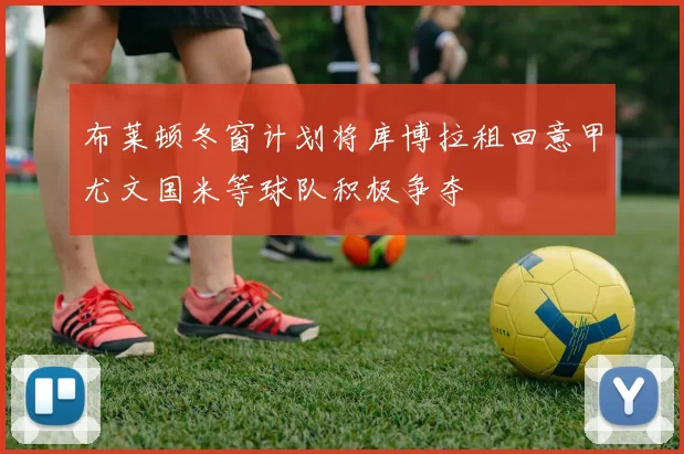 布莱顿冬窗计划将库博拉租回意甲尤文国米等球队积极争夺