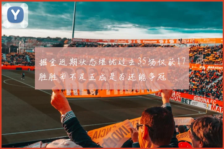 掘金近期状态堪忧过去35场仅获17胜胜率不足五成是否还能争冠