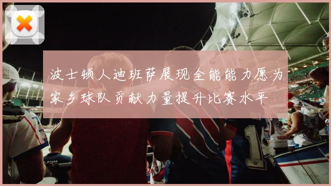 波士顿人迪班萨展现全能能力愿为家乡球队贡献力量提升比赛水平
