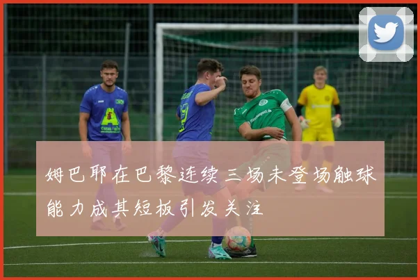 姆巴耶在巴黎连续三场未登场触球能力成其短板引发关注