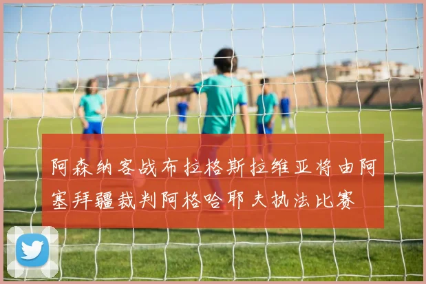 阿森纳客战布拉格斯拉维亚将由阿塞拜疆裁判阿格哈耶夫执法比赛