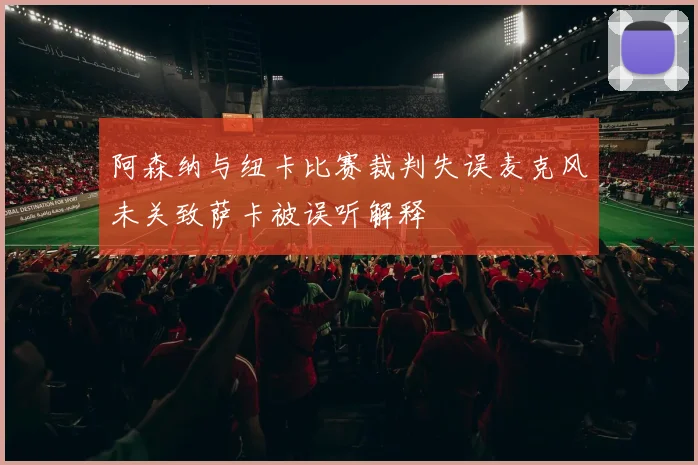 阿森纳与纽卡比赛裁判失误麦克风未关致萨卡被误听解释