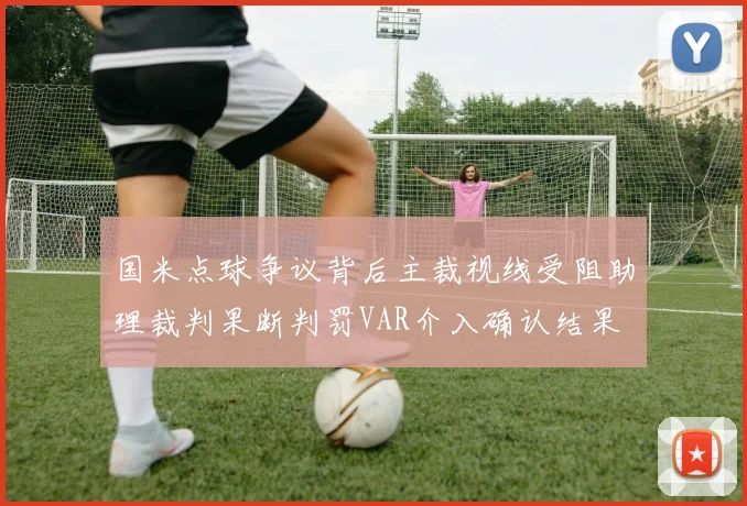 国米点球争议背后主裁视线受阻助理裁判果断判罚VAR介入确认结果