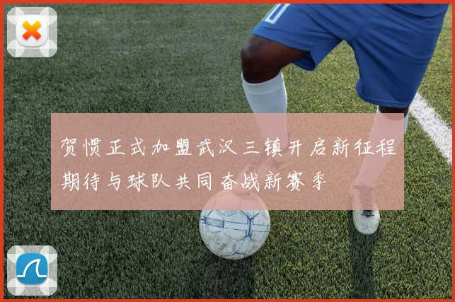 贺惯正式加盟武汉三镇开启新征程期待与球队共同奋战新赛季