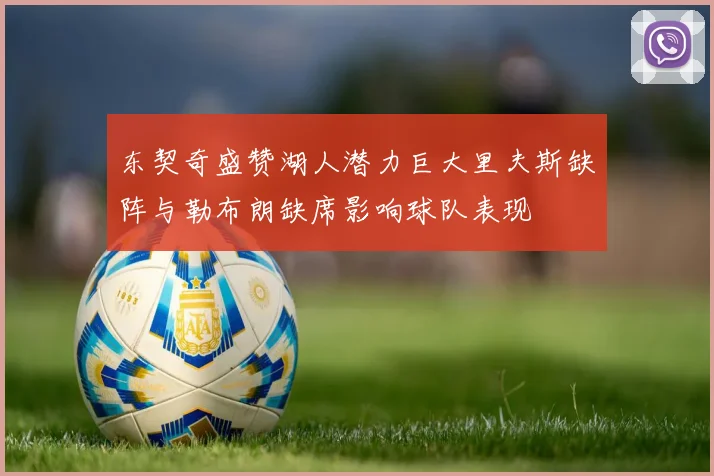 东契奇盛赞湖人潜力巨大里夫斯缺阵与勒布朗缺席影响球队表现