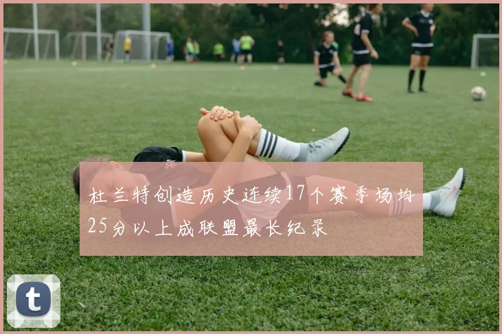 杜兰特创造历史连续17个赛季场均25分以上成联盟最长纪录