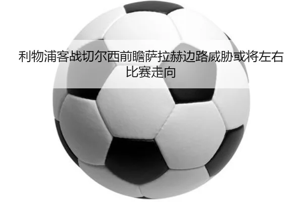 利物浦客战切尔西前瞻萨拉赫边路威胁或将左右比赛走向 | Leyu